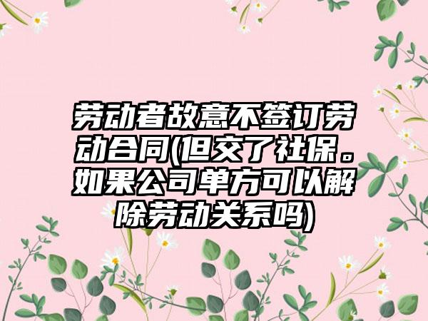 劳动者故意不签订劳动合同(但交了社保。如果公司单方可以解除劳动关系吗)