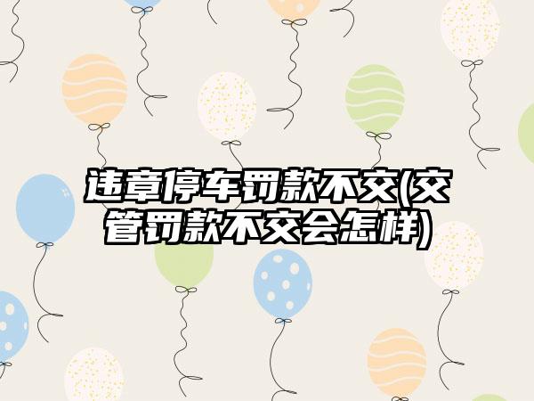 违章停车罚款不交(交管罚款不交会怎样)