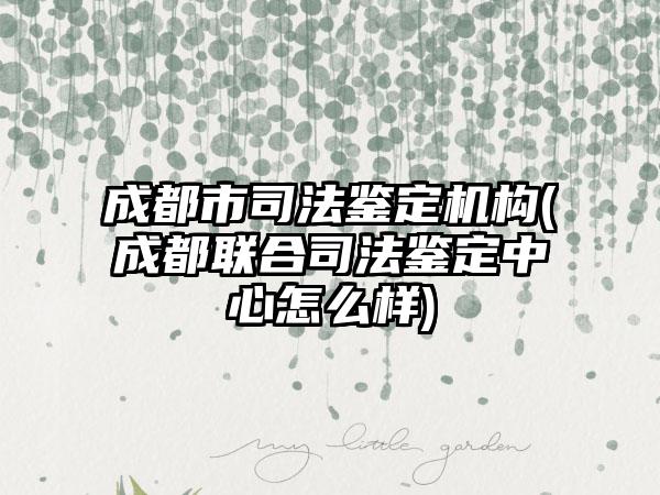 成都市司法鉴定机构(成都联合司法鉴定中心怎么样)