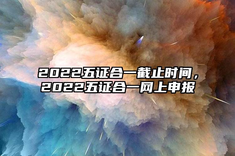 2022五证合一截止时间，2022五证合一网上申报