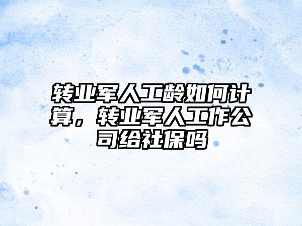 转业军人工龄如何计算，转业军人工作公司给社保吗