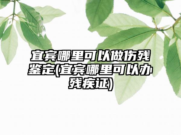 宜宾哪里可以做伤残鉴定(宜宾哪里可以办残疾证)