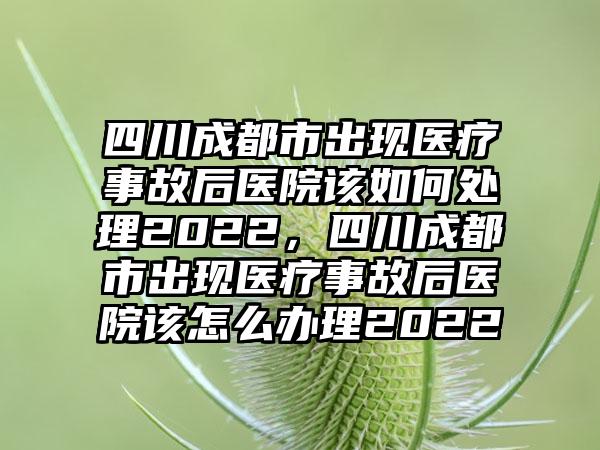 四川成都市出现医疗事故后医院该如何处理2022,四川成都市出现医疗事故后医院该怎么办理2022