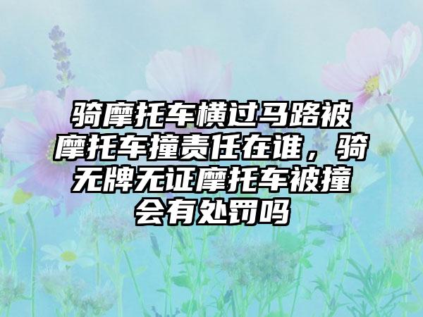 骑摩托车横过马路被摩托车撞责任在谁，骑无牌无证摩托车被撞会有处罚吗
