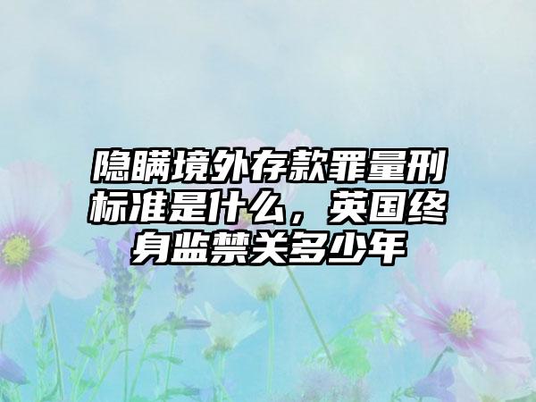 隐瞒境外存款罪量刑标准是什么，英国终身监禁关多少年