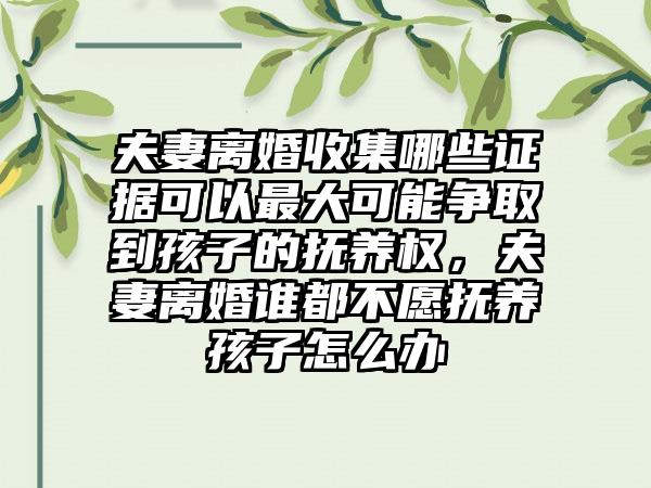 夫妻离婚收集哪些证据可以最大可能争取到孩子的抚养权,夫妻离婚谁都不愿抚养孩子怎么办