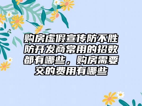 购房虚假宣传防不胜防开发商常用的招数都有哪些，购房需要交的费用有哪些