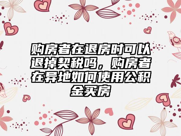 购房者在退房时可以退掉契税吗，购房者在异地如何使用公积金买房