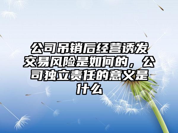公司吊销后经营诱发交易风险是如何的，公司独立责任的意义是什么