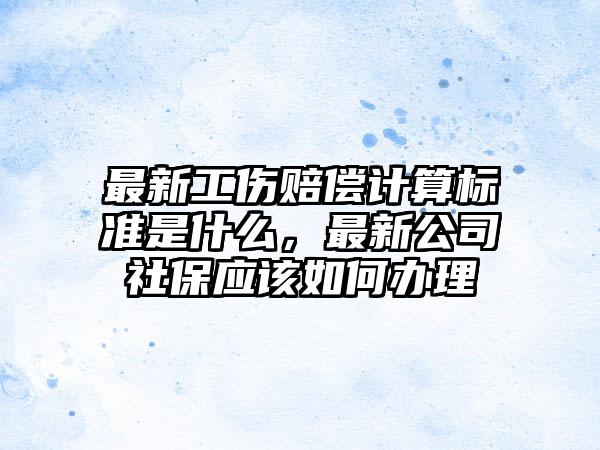最新工伤赔偿计算标准是什么，最新公司社保应该如何办理