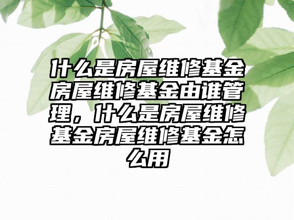 什么是房屋维修基金房屋维修基金由谁管理，什么是房屋维修基金房屋维修基金怎么用