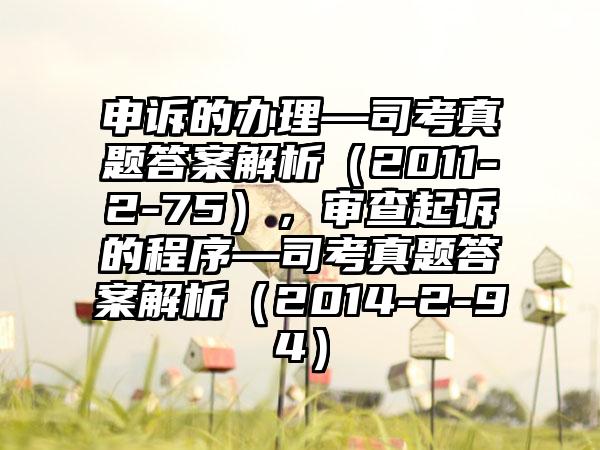 申诉的办理—司考真题答案解析（2011-2-75），审查起诉的程序—司考真题答案解析（2014-2-94）