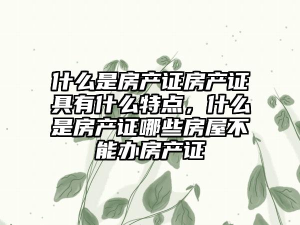 什么是房产证房产证具有什么特点，什么是房产证哪些房屋不能办房产证