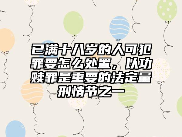 已满十八岁的人可犯罪要怎么处置，以功赎罪是重要的法定量刑情节之一