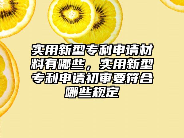 实用新型专利申请材料有哪些，实用新型专利申请初审要符合哪些规定