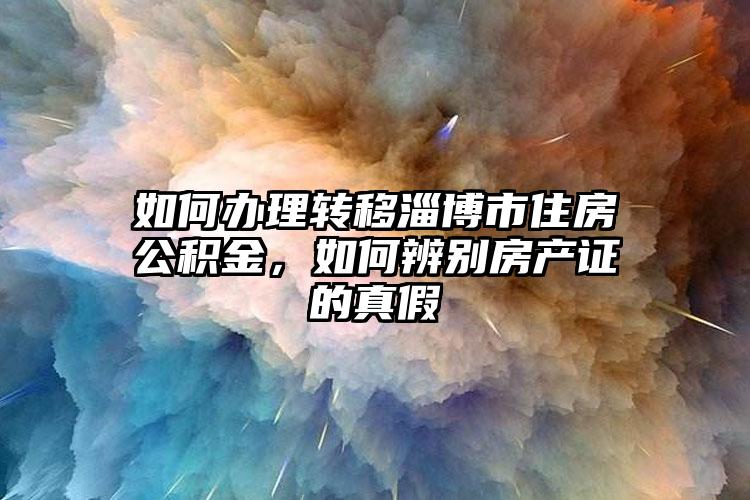 如何办理转移淄博市住房公积金，如何辨别房产证的真假
