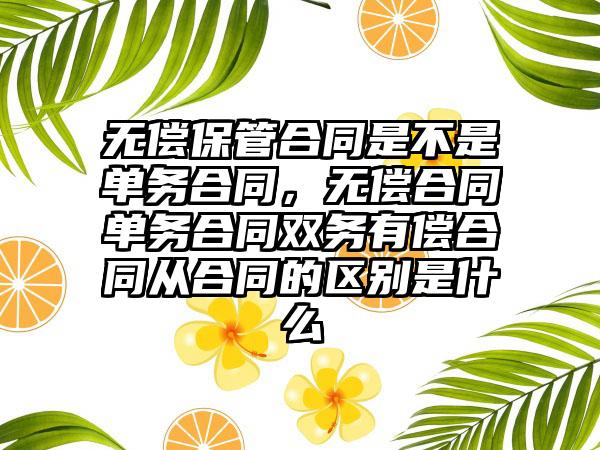 无偿保管合同是不是单务合同，无偿合同单务合同双务有偿合同从合同的区别是什么