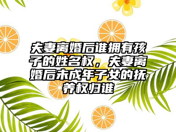 夫妻离婚后谁拥有孩子的姓名权，夫妻离婚后未成年子女的抚养权归谁