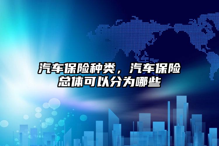 汽车保险种类，汽车保险总体可以分为哪些