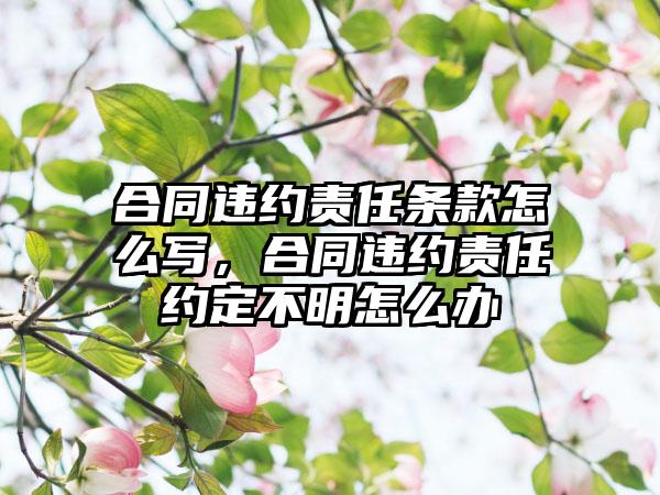 合同违约责任条款怎么写，合同违约责任约定不明怎么办