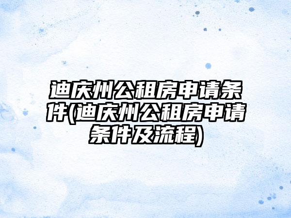 迪庆州公租房申请条件(迪庆州公租房申请条件及流程)