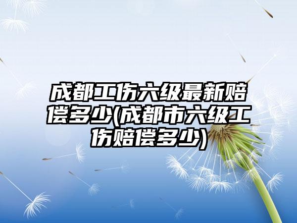 成都工伤六级最新赔偿多少(成都市六级工伤赔偿多少)