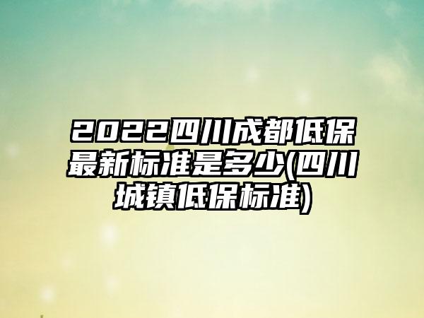 2022四川成都低保最新标准是多少(四川城镇低保标准)