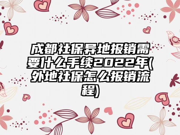 成都社保异地报销需要什么手续2022年(外地社保怎么报销流程)