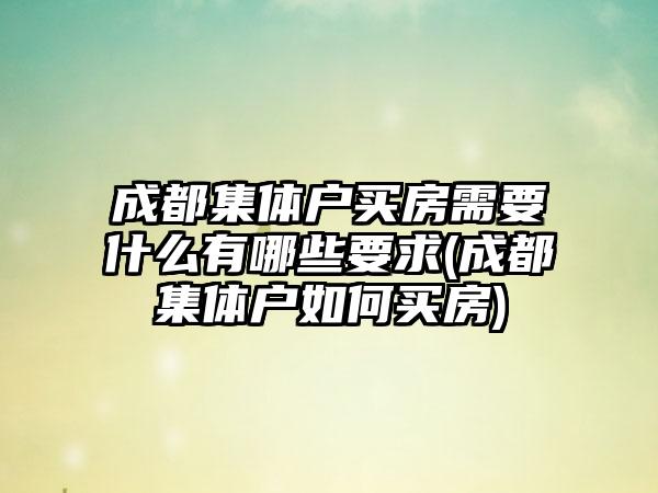 成都集体户买房需要什么有哪些要求(成都集体户如何买房)
