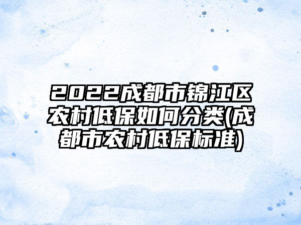 2022成都市锦江区农村低保如何分类(成都市农村低保标准)