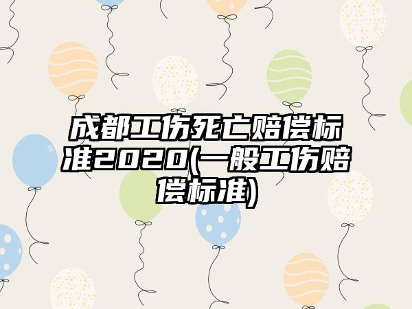 成都工伤死亡赔偿标准2020(一般工伤赔偿标准)
