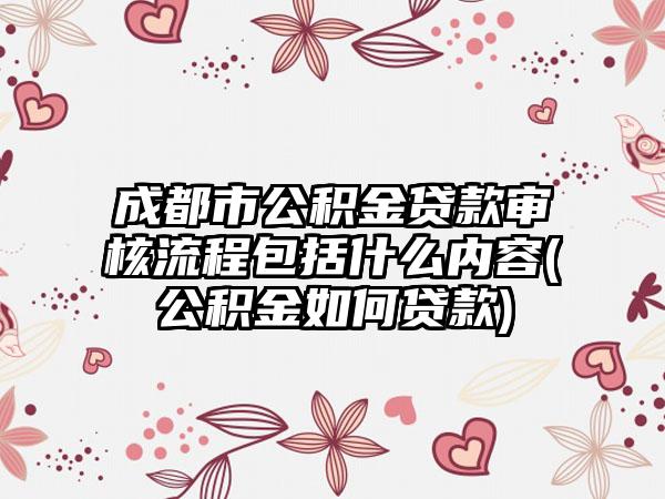 成都市公积金贷款审核流程包括什么内容(公积金如何贷款)