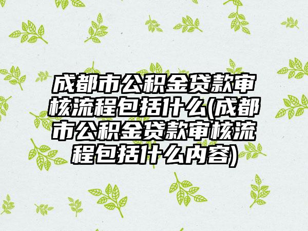 成都市公积金贷款审核流程包括什么(成都市公积金贷款审核流程包括什么内容)