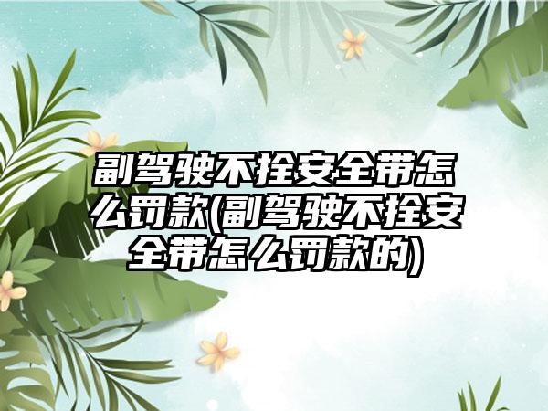 副驾驶不拴安全带怎么罚款(副驾驶不拴安全带怎么罚款的)
