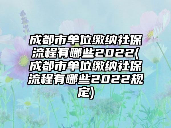 成都市单位缴纳社保流程有哪些2022(成都市单位缴纳社保流程有哪些2022规定)