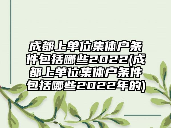成都上单位集体户条件包括哪些2022(成都上单位集体户条件包括哪些2022年的)