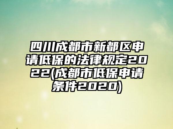 四川成都市新都区申请低保的法律规定2022(成都市低保申请条件2020)