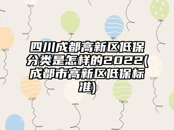 四川成都高新区低保分类是怎样的2022(成都市高新区低保标准)