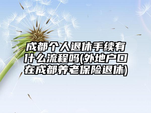 成都个人退休手续有什么流程吗(外地户口在成都养老保险退休)