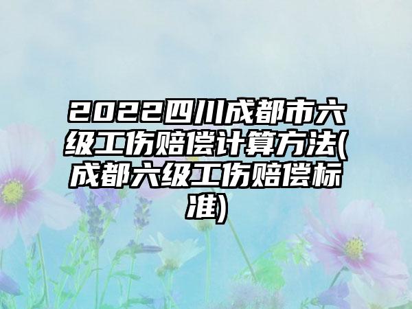 2022四川成都市六级工伤赔偿计算方法(成都六级工伤赔偿标准)