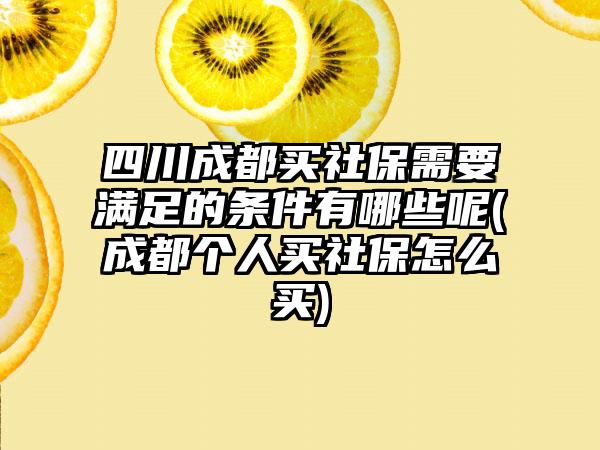 四川成都买社保需要满足的条件有哪些呢(成都个人买社保怎么买)