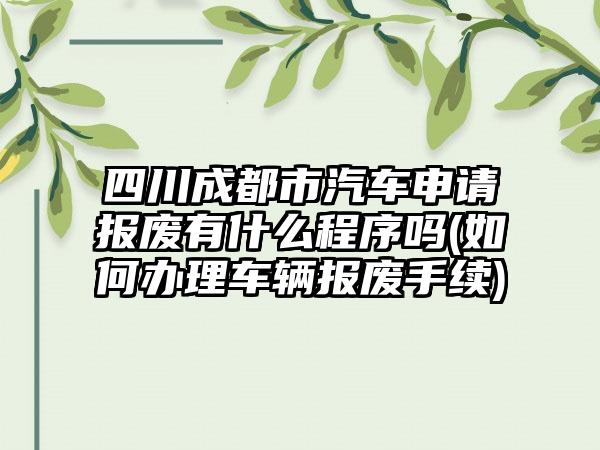 四川成都市汽车申请报废有什么程序吗(如何办理车辆报废手续)
