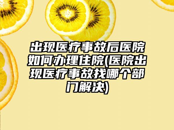 出现医疗事故后医院如何办理住院(医院出现医疗事故找哪个部门解决)