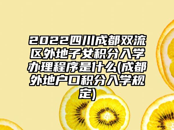 2022四川成都双流区外地子女积分入学办理程序是什么(成都外地户口积分入学规定)