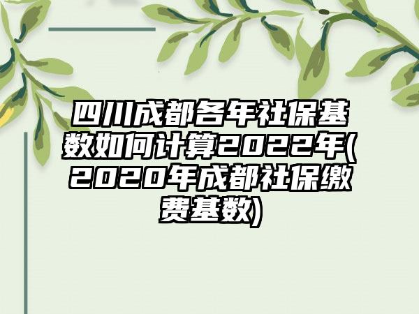 四川成都各年社保基数如何计算2022年(2020年成都社保缴费基数)