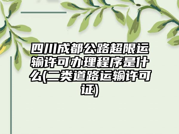 四川成都公路超限运输许可办理程序是什么(二类道路运输许可证)