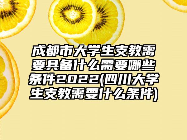 成都市大学生支教需要具备什么需要哪些条件2022(四川大学生支教需要什么条件)