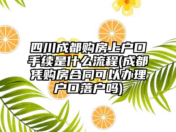 四川成都购房上户口手续是什么流程(成都凭购房合同可以办理户口落户吗)