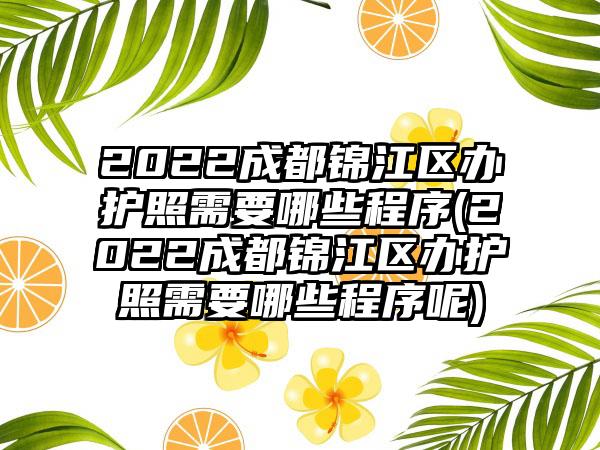 2022成都锦江区办护照需要哪些程序(2022成都锦江区办护照需要哪些程序呢)