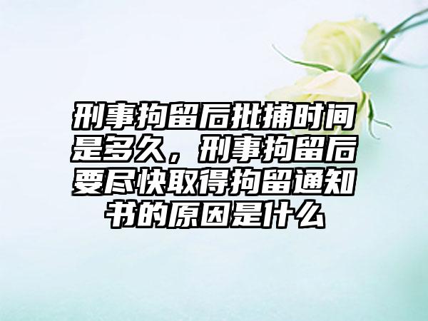 刑事拘留后批捕时间是多久，刑事拘留后要尽快取得拘留通知书的原因是什么